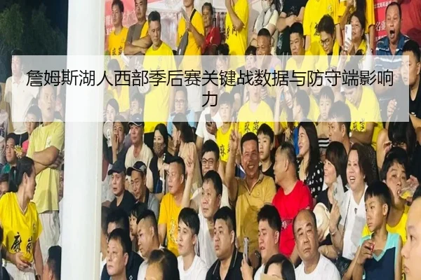 詹姆斯湖人西部季后赛关键战数据与防守端影响力